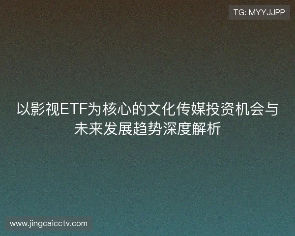 以影视ETF为核心的文化传媒投资机会与未来发展趋势深度解析